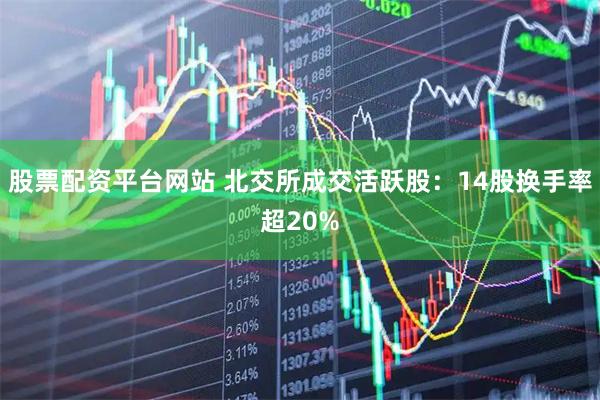 股票配资平台网站 北交所成交活跃股：14股换手率超20%