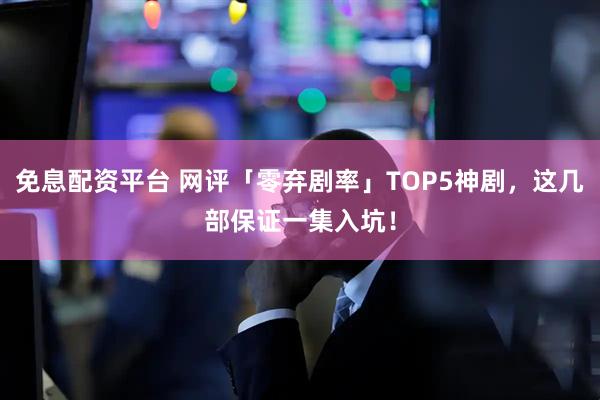 免息配资平台 网评「零弃剧率」TOP5神剧，这几部保证一集入坑！