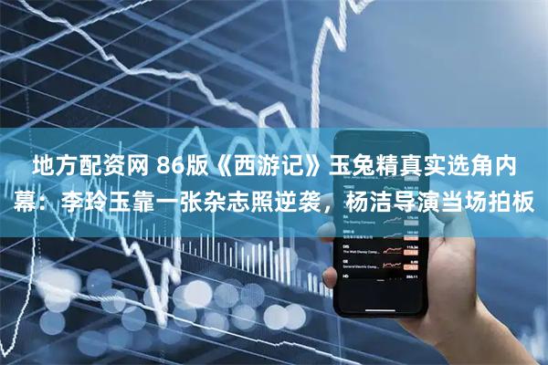 地方配资网 86版《西游记》玉兔精真实选角内幕：李玲玉靠一张杂志照逆袭，杨洁导演当场拍板