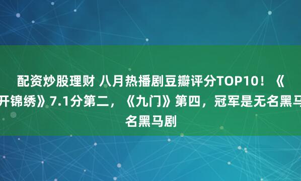 配资炒股理财 八月热播剧豆瓣评分TOP10！《花开锦绣》7.1分第二，《九门》第四，冠军是无名黑马剧